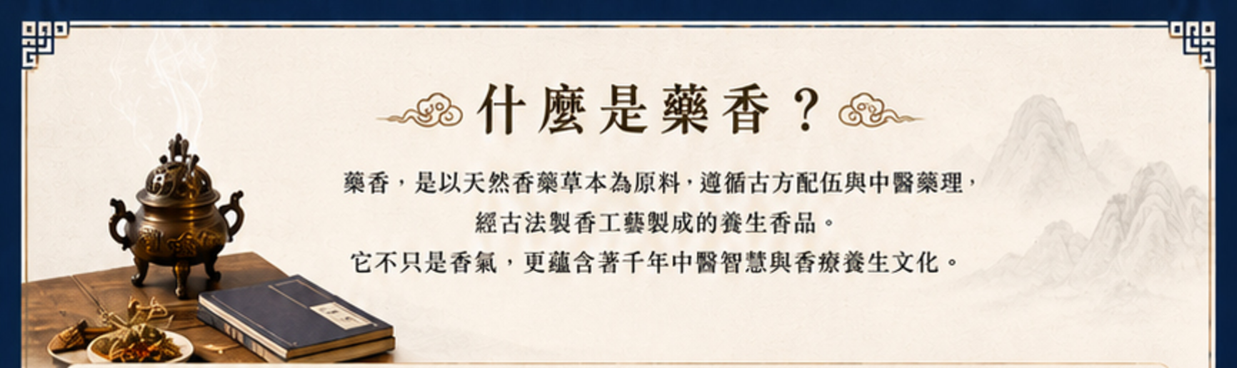 什麼是藥香？藥香，是以天然香藥草本為原料，遵循古方配伍與中醫藥理，經古法製香工藝製成的養生香品。
